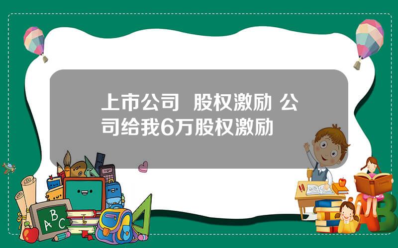 上市公司  股权激励 公司给我6万股权激励